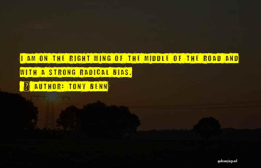 Tony Benn Quotes: I Am On The Right Wing Of The Middle Of The Road And With A Strong Radical Bias.