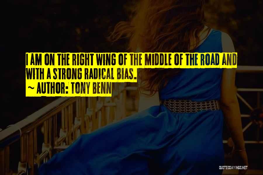 Tony Benn Quotes: I Am On The Right Wing Of The Middle Of The Road And With A Strong Radical Bias.