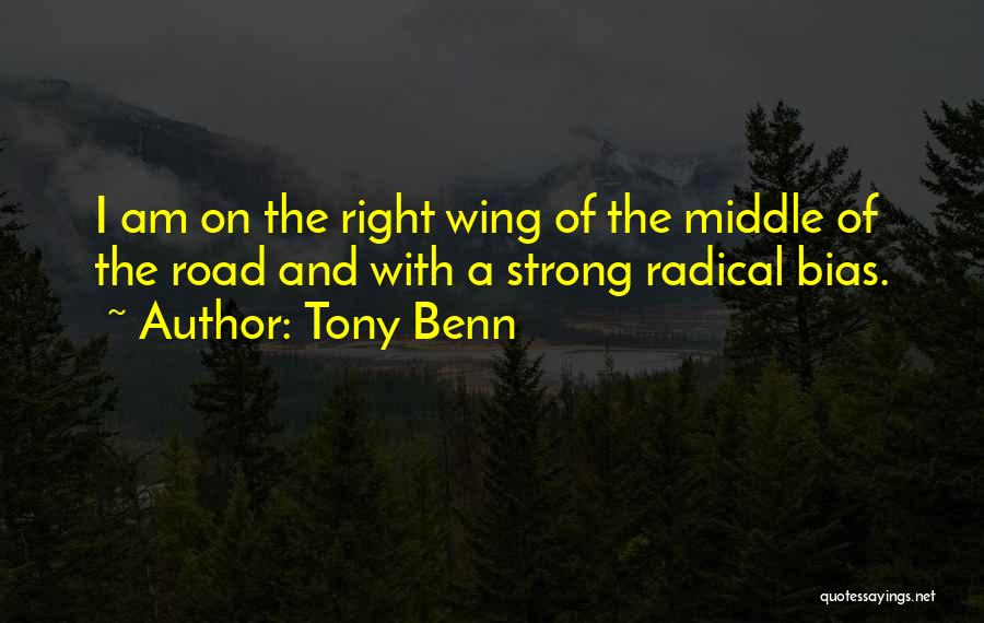 Tony Benn Quotes: I Am On The Right Wing Of The Middle Of The Road And With A Strong Radical Bias.