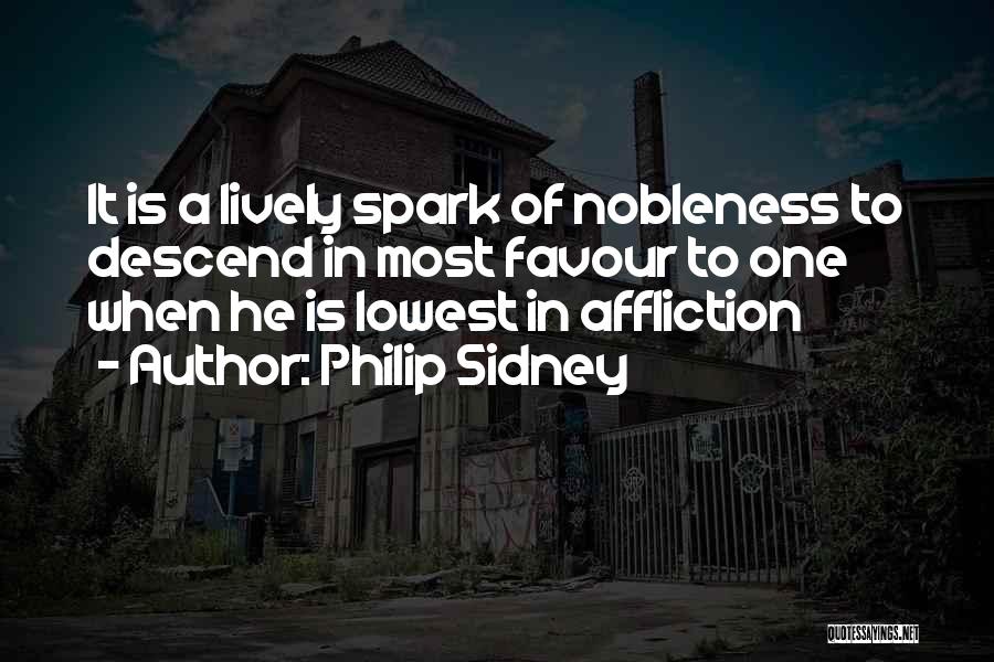 Philip Sidney Quotes: It Is A Lively Spark Of Nobleness To Descend In Most Favour To One When He Is Lowest In Affliction