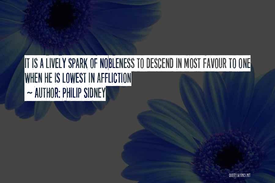 Philip Sidney Quotes: It Is A Lively Spark Of Nobleness To Descend In Most Favour To One When He Is Lowest In Affliction