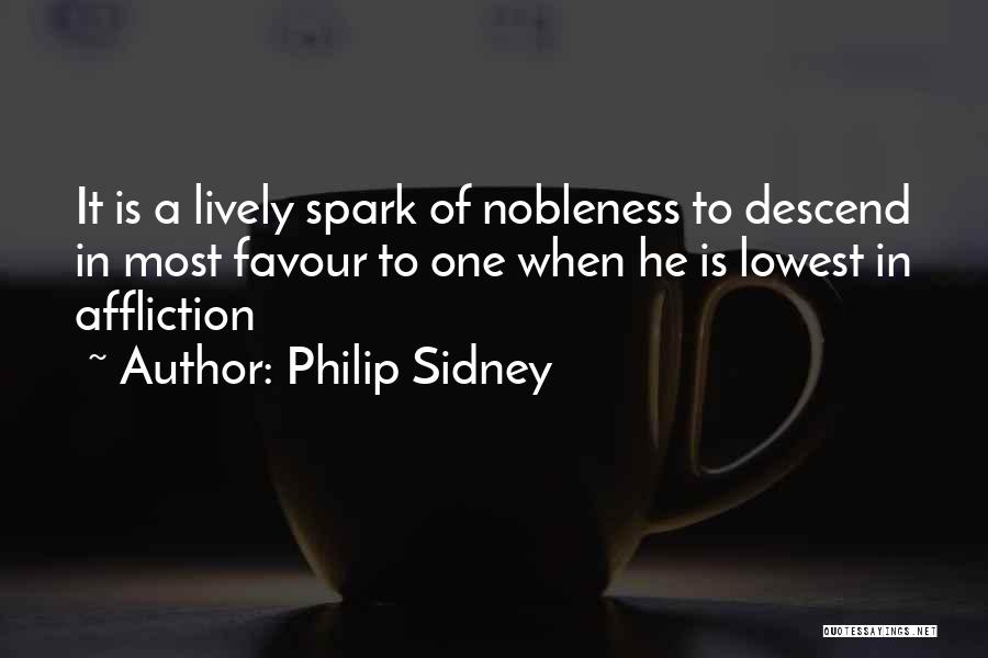 Philip Sidney Quotes: It Is A Lively Spark Of Nobleness To Descend In Most Favour To One When He Is Lowest In Affliction