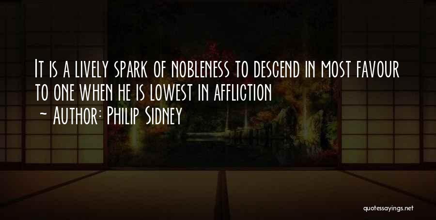 Philip Sidney Quotes: It Is A Lively Spark Of Nobleness To Descend In Most Favour To One When He Is Lowest In Affliction