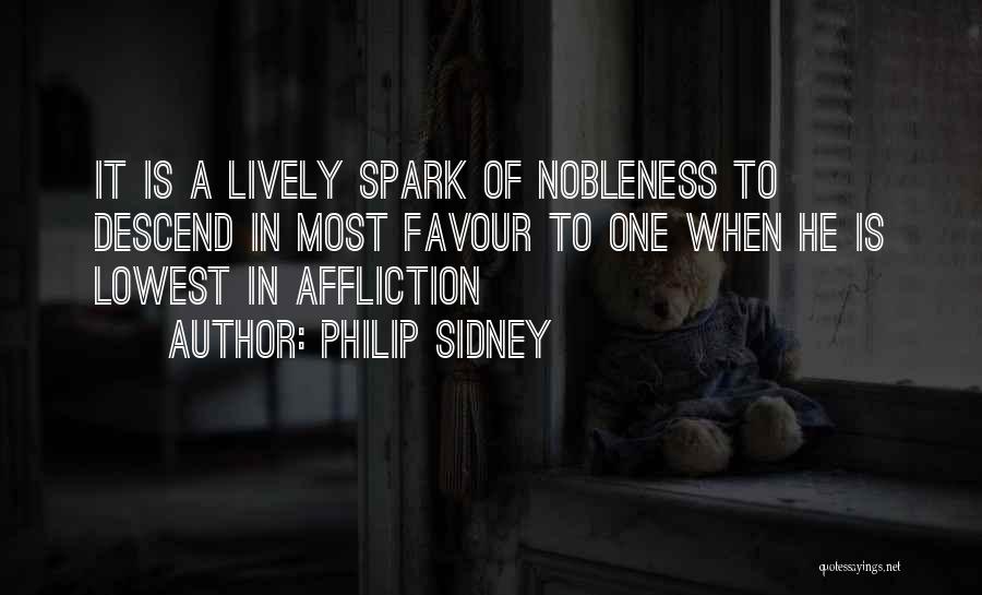 Philip Sidney Quotes: It Is A Lively Spark Of Nobleness To Descend In Most Favour To One When He Is Lowest In Affliction