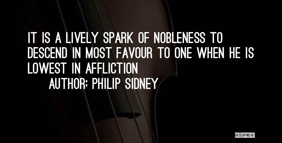 Philip Sidney Quotes: It Is A Lively Spark Of Nobleness To Descend In Most Favour To One When He Is Lowest In Affliction