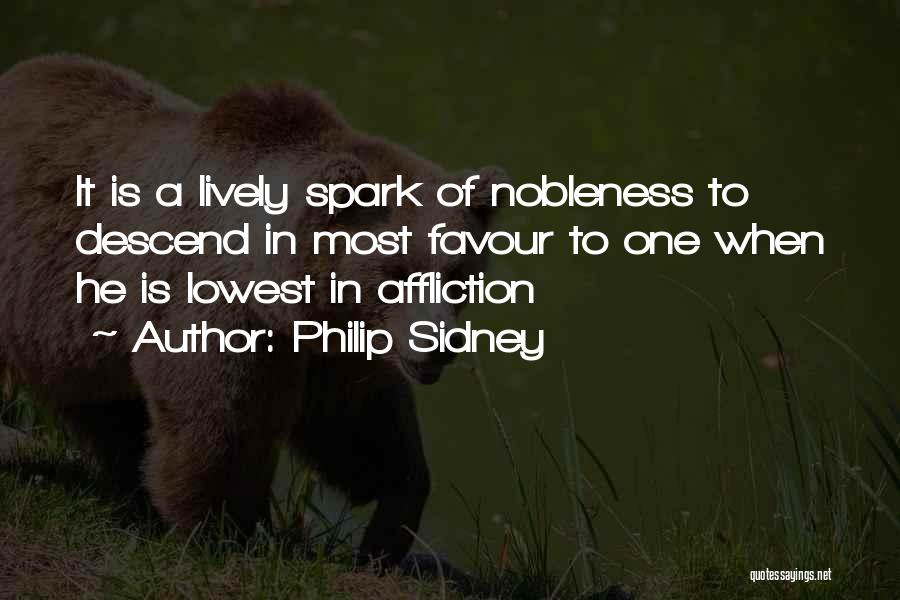 Philip Sidney Quotes: It Is A Lively Spark Of Nobleness To Descend In Most Favour To One When He Is Lowest In Affliction