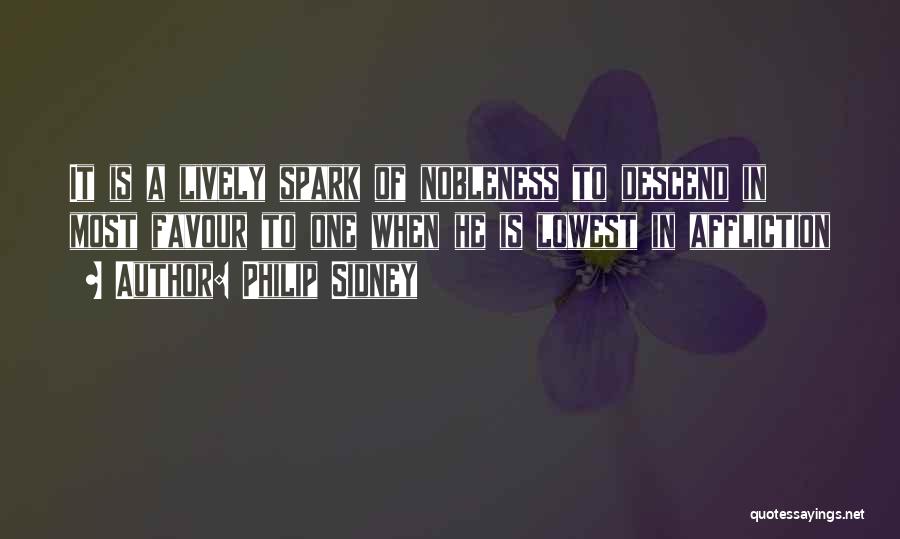 Philip Sidney Quotes: It Is A Lively Spark Of Nobleness To Descend In Most Favour To One When He Is Lowest In Affliction