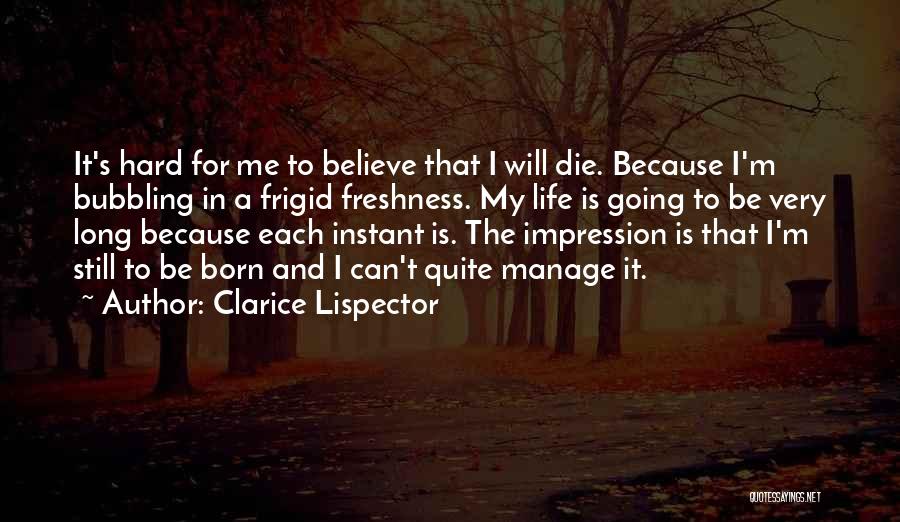 Clarice Lispector Quotes: It's Hard For Me To Believe That I Will Die. Because I'm Bubbling In A Frigid Freshness. My Life Is