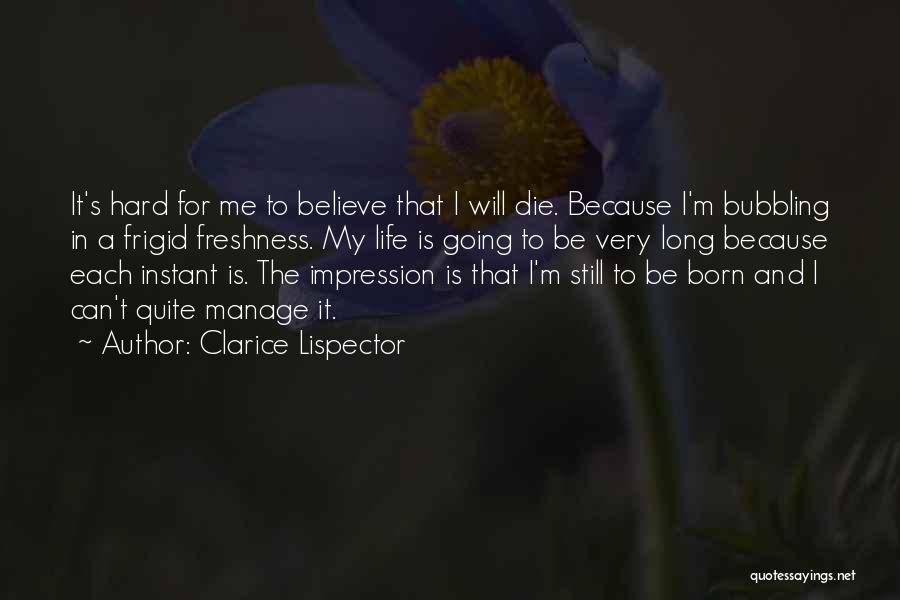 Clarice Lispector Quotes: It's Hard For Me To Believe That I Will Die. Because I'm Bubbling In A Frigid Freshness. My Life Is