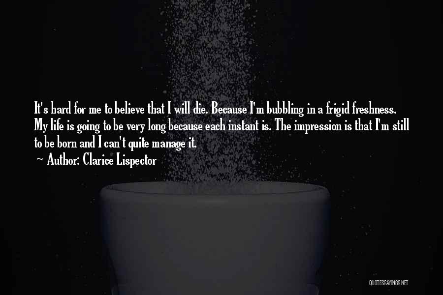 Clarice Lispector Quotes: It's Hard For Me To Believe That I Will Die. Because I'm Bubbling In A Frigid Freshness. My Life Is
