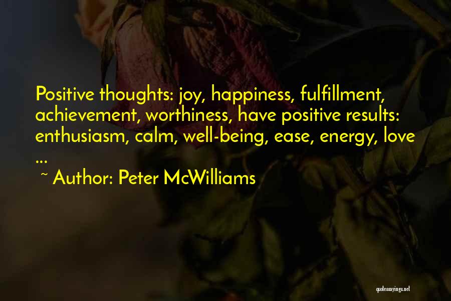 Peter McWilliams Quotes: Positive Thoughts: Joy, Happiness, Fulfillment, Achievement, Worthiness, Have Positive Results: Enthusiasm, Calm, Well-being, Ease, Energy, Love ...