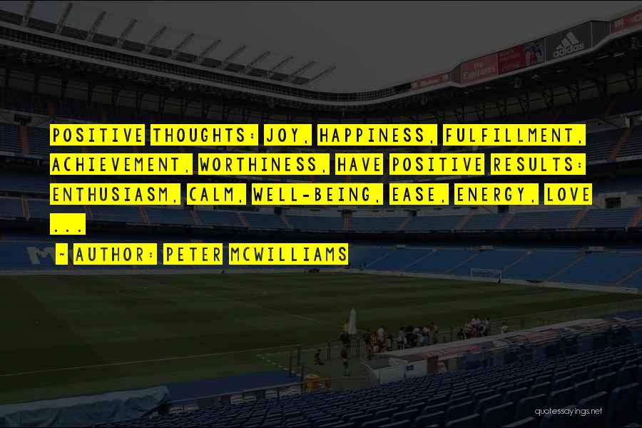 Peter McWilliams Quotes: Positive Thoughts: Joy, Happiness, Fulfillment, Achievement, Worthiness, Have Positive Results: Enthusiasm, Calm, Well-being, Ease, Energy, Love ...