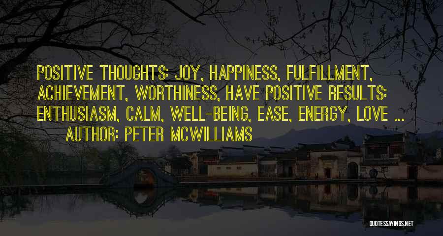 Peter McWilliams Quotes: Positive Thoughts: Joy, Happiness, Fulfillment, Achievement, Worthiness, Have Positive Results: Enthusiasm, Calm, Well-being, Ease, Energy, Love ...