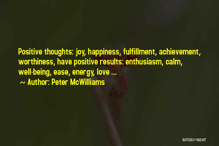 Peter McWilliams Quotes: Positive Thoughts: Joy, Happiness, Fulfillment, Achievement, Worthiness, Have Positive Results: Enthusiasm, Calm, Well-being, Ease, Energy, Love ...