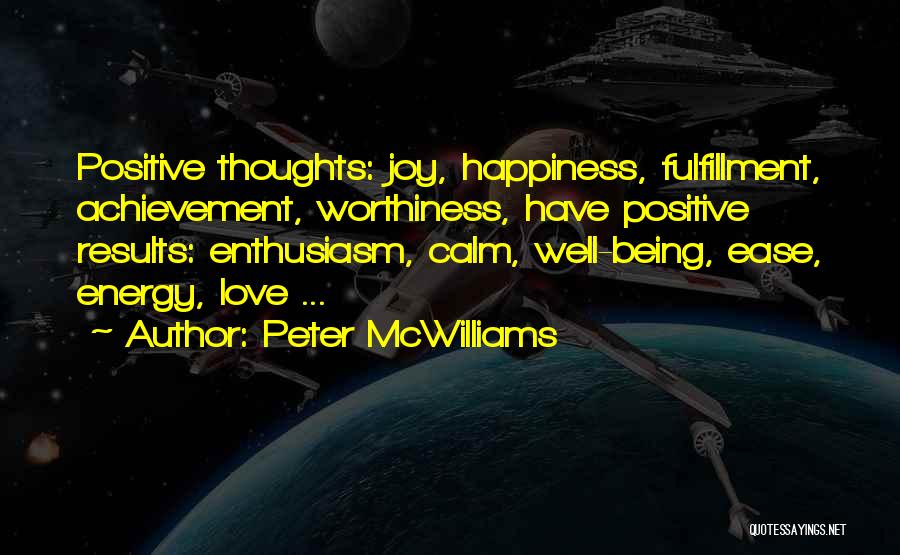 Peter McWilliams Quotes: Positive Thoughts: Joy, Happiness, Fulfillment, Achievement, Worthiness, Have Positive Results: Enthusiasm, Calm, Well-being, Ease, Energy, Love ...