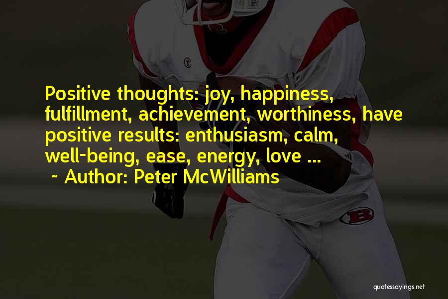 Peter McWilliams Quotes: Positive Thoughts: Joy, Happiness, Fulfillment, Achievement, Worthiness, Have Positive Results: Enthusiasm, Calm, Well-being, Ease, Energy, Love ...