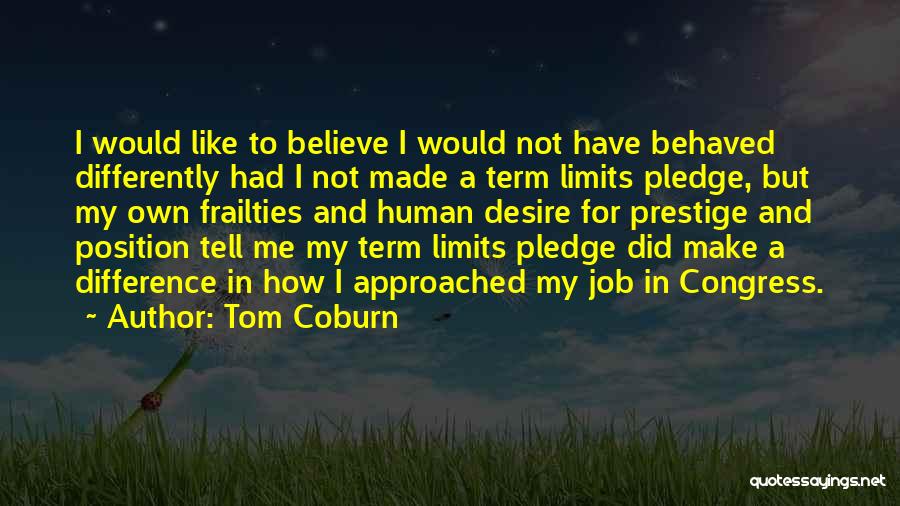 Tom Coburn Quotes: I Would Like To Believe I Would Not Have Behaved Differently Had I Not Made A Term Limits Pledge, But