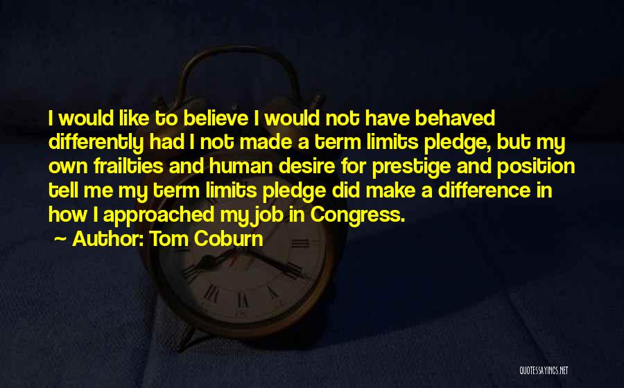 Tom Coburn Quotes: I Would Like To Believe I Would Not Have Behaved Differently Had I Not Made A Term Limits Pledge, But