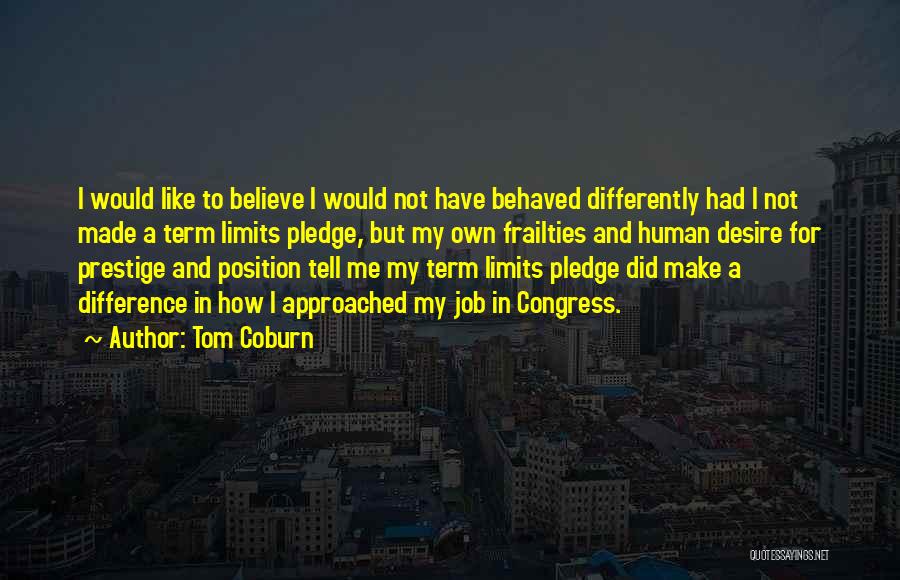 Tom Coburn Quotes: I Would Like To Believe I Would Not Have Behaved Differently Had I Not Made A Term Limits Pledge, But