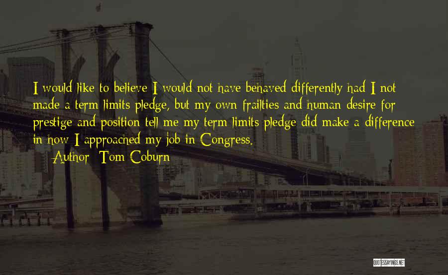 Tom Coburn Quotes: I Would Like To Believe I Would Not Have Behaved Differently Had I Not Made A Term Limits Pledge, But