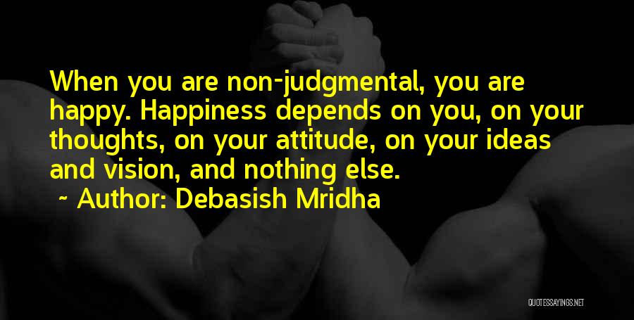 Debasish Mridha Quotes: When You Are Non-judgmental, You Are Happy. Happiness Depends On You, On Your Thoughts, On Your Attitude, On Your Ideas