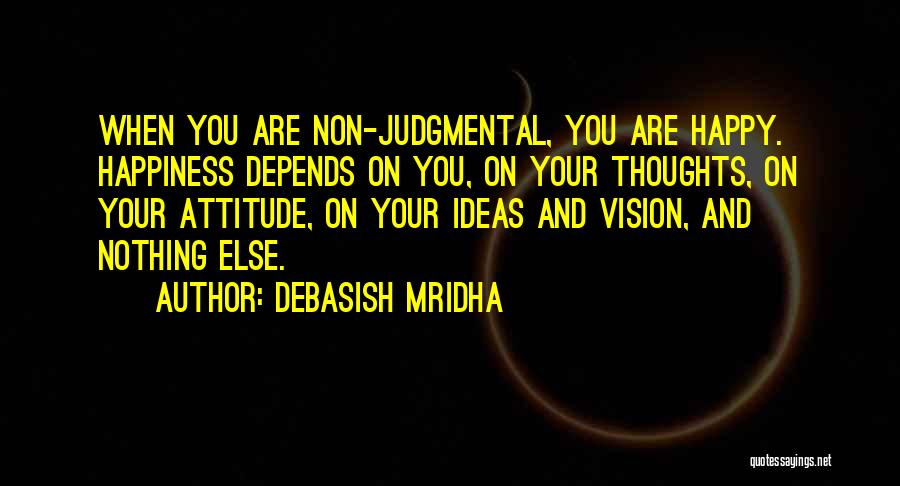 Debasish Mridha Quotes: When You Are Non-judgmental, You Are Happy. Happiness Depends On You, On Your Thoughts, On Your Attitude, On Your Ideas