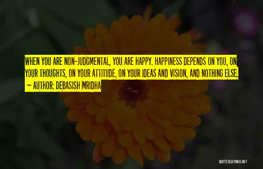 Debasish Mridha Quotes: When You Are Non-judgmental, You Are Happy. Happiness Depends On You, On Your Thoughts, On Your Attitude, On Your Ideas