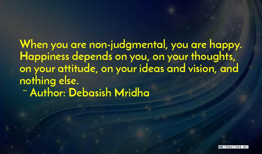 Debasish Mridha Quotes: When You Are Non-judgmental, You Are Happy. Happiness Depends On You, On Your Thoughts, On Your Attitude, On Your Ideas
