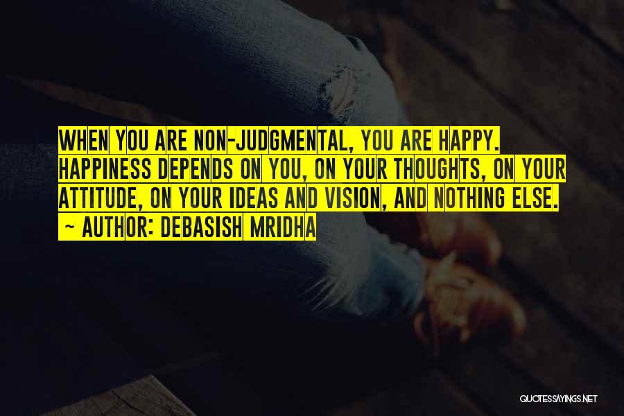 Debasish Mridha Quotes: When You Are Non-judgmental, You Are Happy. Happiness Depends On You, On Your Thoughts, On Your Attitude, On Your Ideas