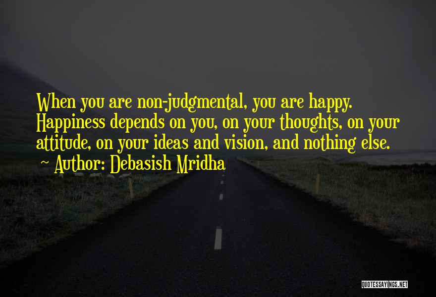 Debasish Mridha Quotes: When You Are Non-judgmental, You Are Happy. Happiness Depends On You, On Your Thoughts, On Your Attitude, On Your Ideas