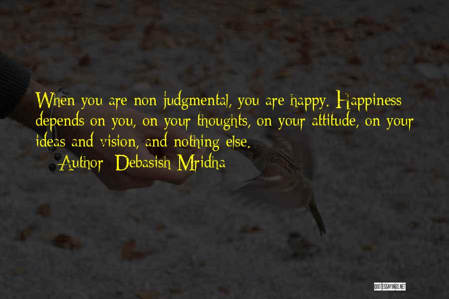 Debasish Mridha Quotes: When You Are Non-judgmental, You Are Happy. Happiness Depends On You, On Your Thoughts, On Your Attitude, On Your Ideas