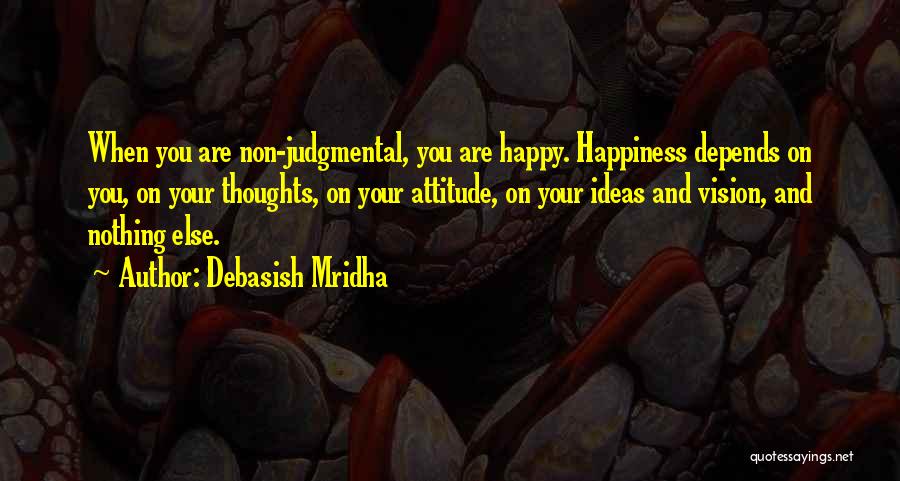Debasish Mridha Quotes: When You Are Non-judgmental, You Are Happy. Happiness Depends On You, On Your Thoughts, On Your Attitude, On Your Ideas