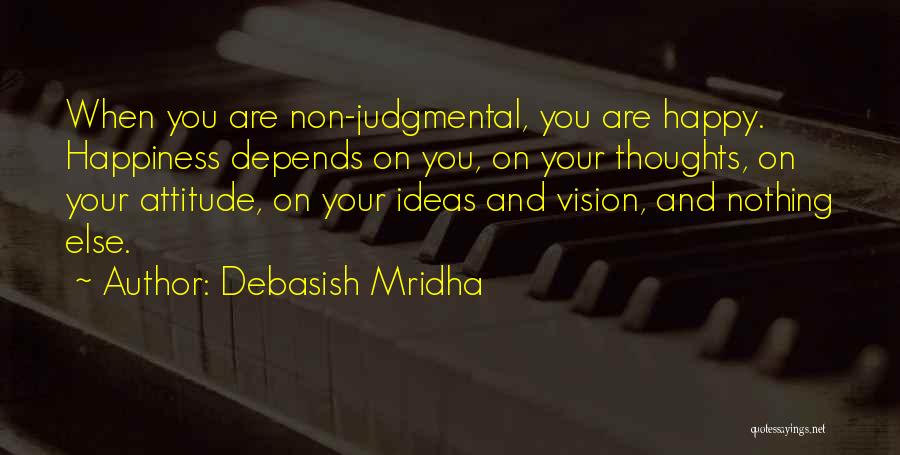Debasish Mridha Quotes: When You Are Non-judgmental, You Are Happy. Happiness Depends On You, On Your Thoughts, On Your Attitude, On Your Ideas