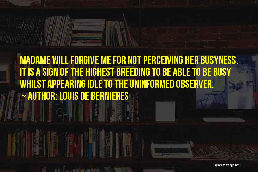 Louis De Bernieres Quotes: Madame Will Forgive Me For Not Perceiving Her Busyness. It Is A Sign Of The Highest Breeding To Be Able