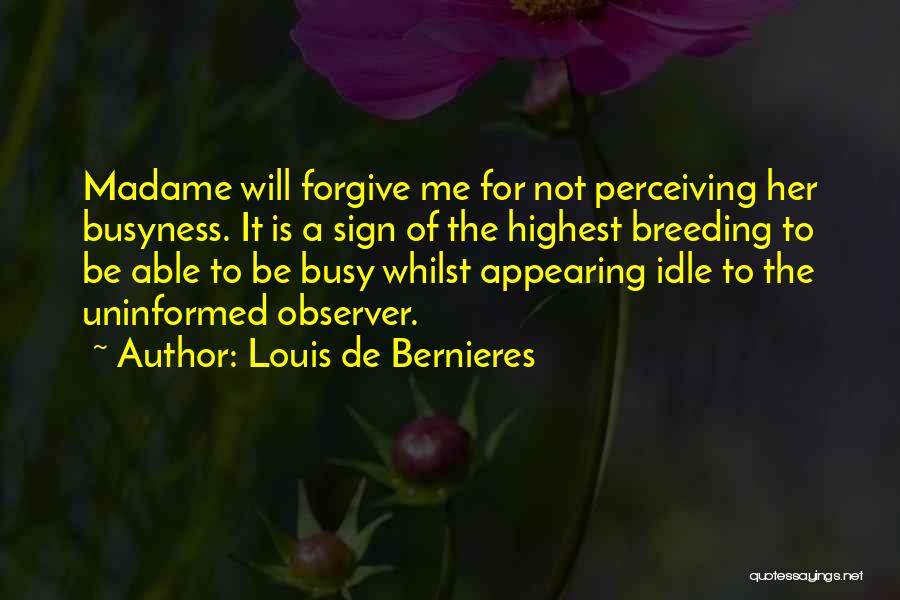 Louis De Bernieres Quotes: Madame Will Forgive Me For Not Perceiving Her Busyness. It Is A Sign Of The Highest Breeding To Be Able