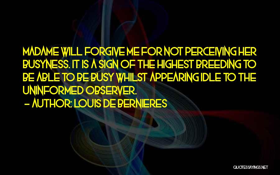 Louis De Bernieres Quotes: Madame Will Forgive Me For Not Perceiving Her Busyness. It Is A Sign Of The Highest Breeding To Be Able