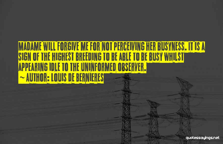 Louis De Bernieres Quotes: Madame Will Forgive Me For Not Perceiving Her Busyness. It Is A Sign Of The Highest Breeding To Be Able