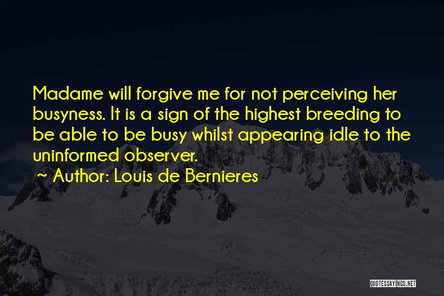 Louis De Bernieres Quotes: Madame Will Forgive Me For Not Perceiving Her Busyness. It Is A Sign Of The Highest Breeding To Be Able
