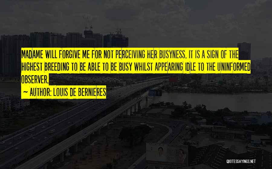 Louis De Bernieres Quotes: Madame Will Forgive Me For Not Perceiving Her Busyness. It Is A Sign Of The Highest Breeding To Be Able