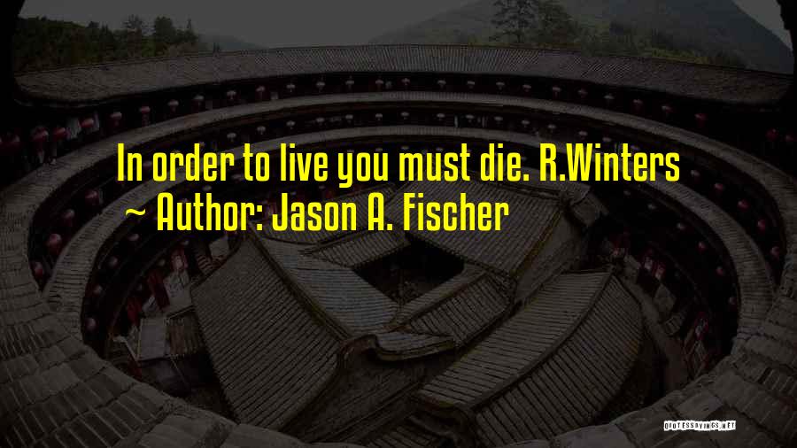 Jason A. Fischer Quotes: In Order To Live You Must Die. R.winters