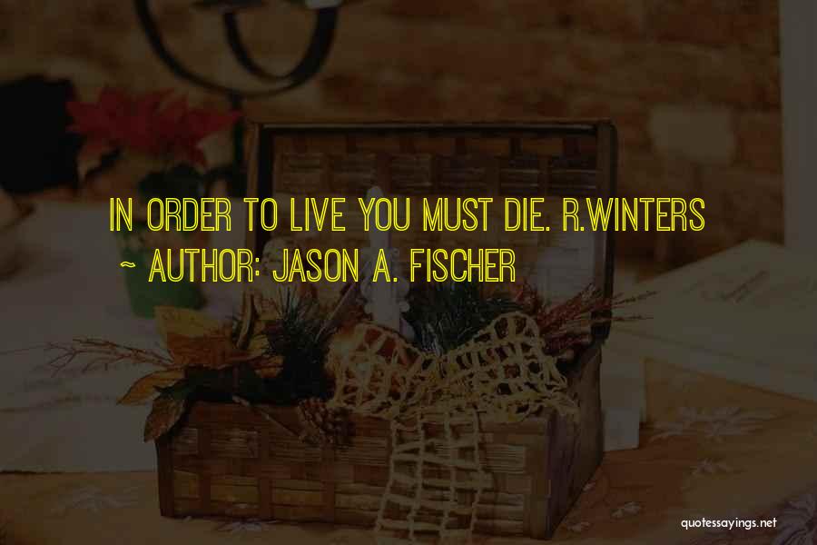 Jason A. Fischer Quotes: In Order To Live You Must Die. R.winters