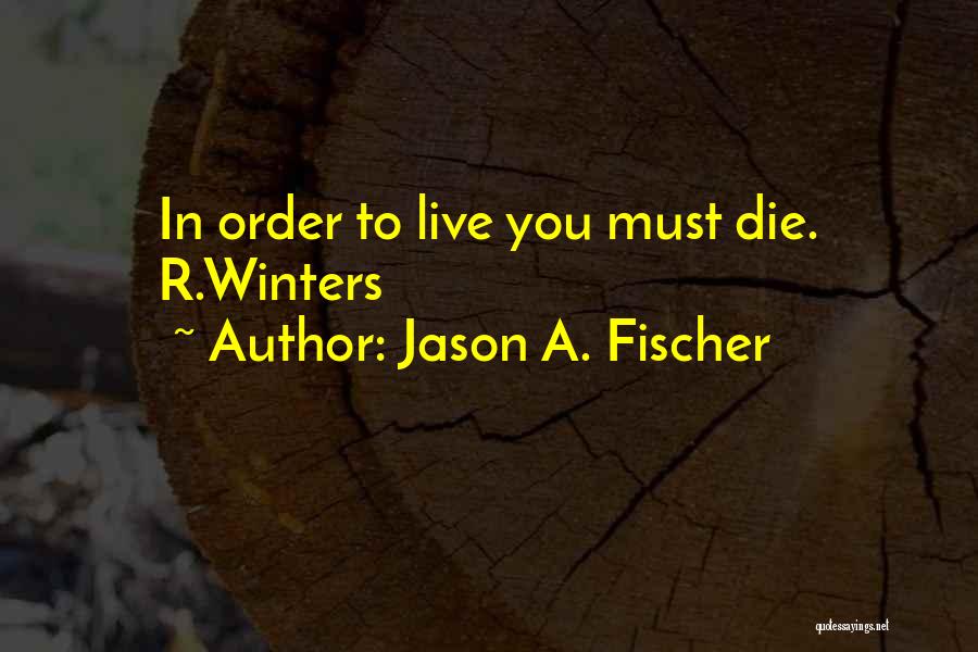 Jason A. Fischer Quotes: In Order To Live You Must Die. R.winters