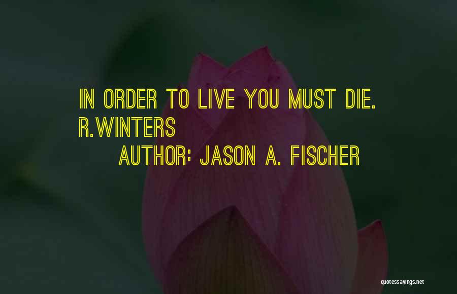 Jason A. Fischer Quotes: In Order To Live You Must Die. R.winters