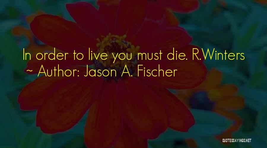 Jason A. Fischer Quotes: In Order To Live You Must Die. R.winters