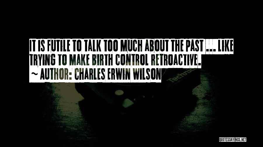 Charles Erwin Wilson Quotes: It Is Futile To Talk Too Much About The Past ... Like Trying To Make Birth Control Retroactive.