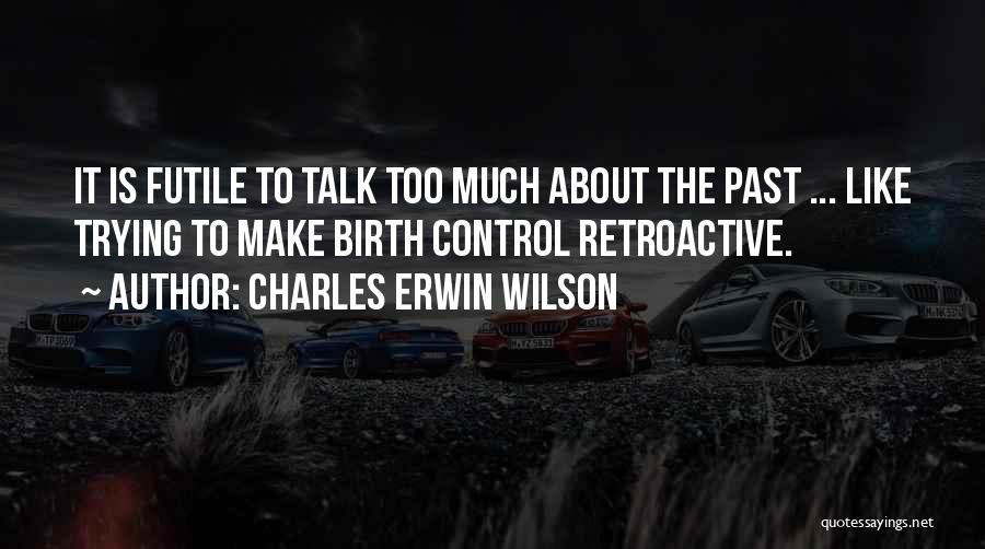 Charles Erwin Wilson Quotes: It Is Futile To Talk Too Much About The Past ... Like Trying To Make Birth Control Retroactive.