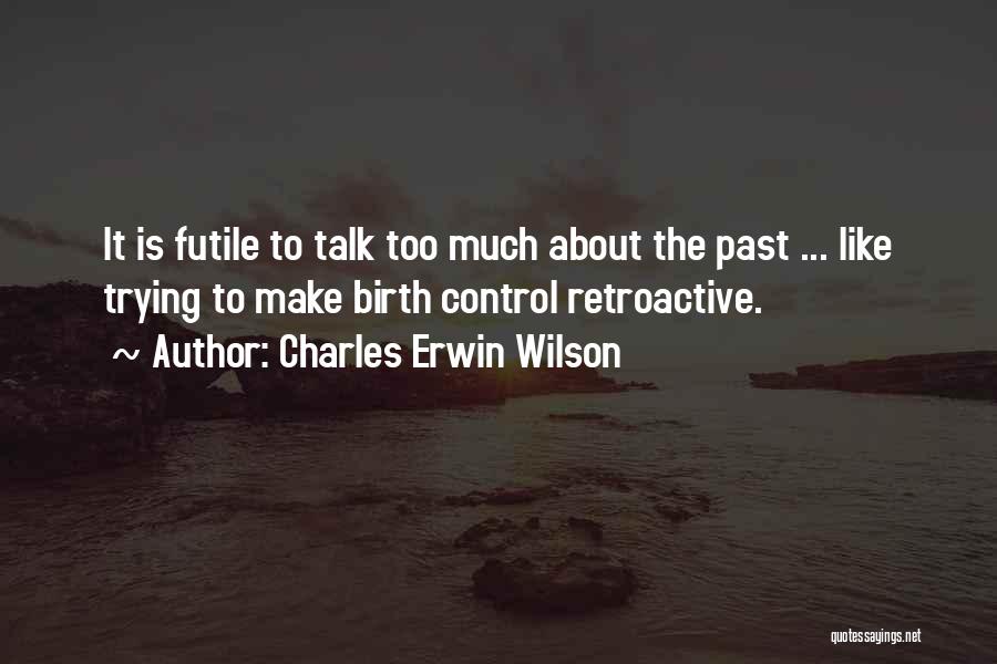 Charles Erwin Wilson Quotes: It Is Futile To Talk Too Much About The Past ... Like Trying To Make Birth Control Retroactive.