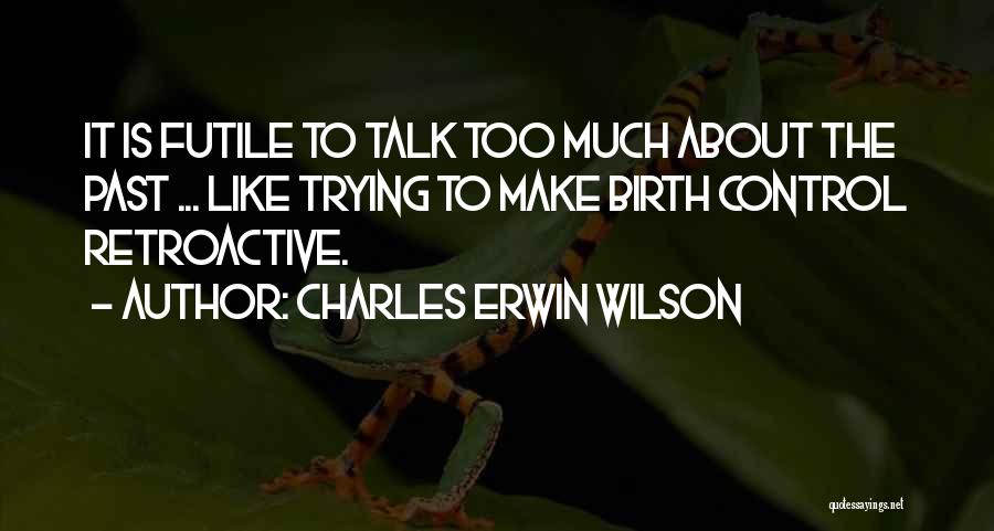 Charles Erwin Wilson Quotes: It Is Futile To Talk Too Much About The Past ... Like Trying To Make Birth Control Retroactive.