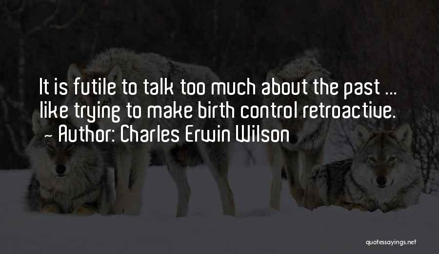 Charles Erwin Wilson Quotes: It Is Futile To Talk Too Much About The Past ... Like Trying To Make Birth Control Retroactive.