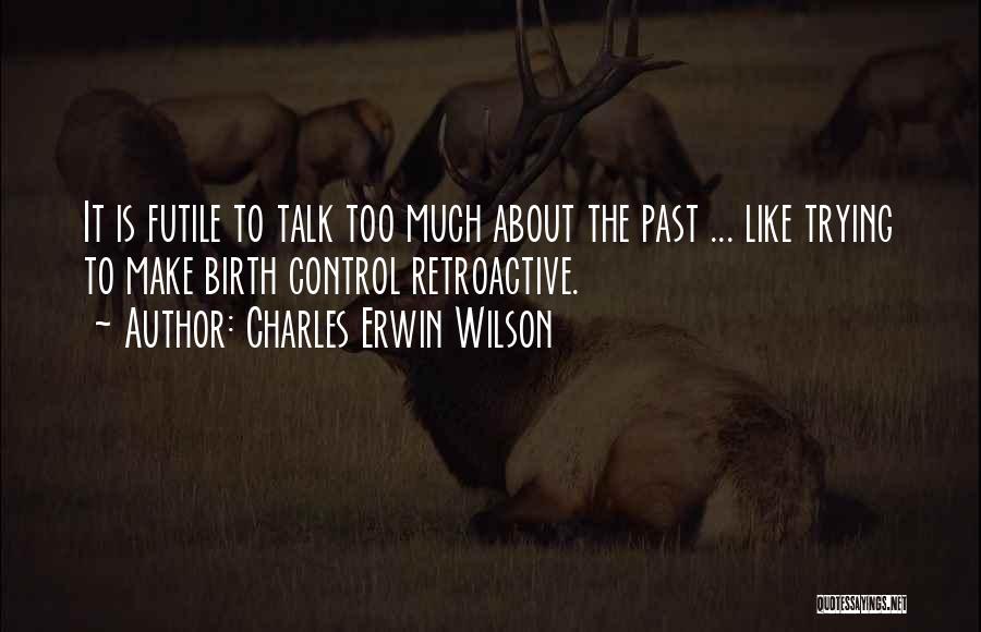 Charles Erwin Wilson Quotes: It Is Futile To Talk Too Much About The Past ... Like Trying To Make Birth Control Retroactive.